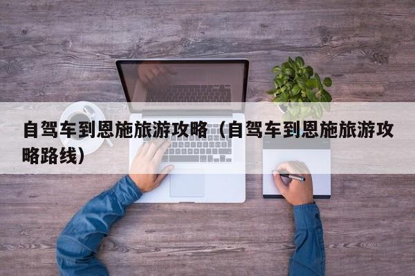 自驾车到恩施旅游攻略（自驾车到恩施旅游攻略路线）