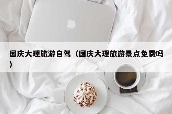 国庆大理旅游自驾（国庆大理旅游景点免费吗）
