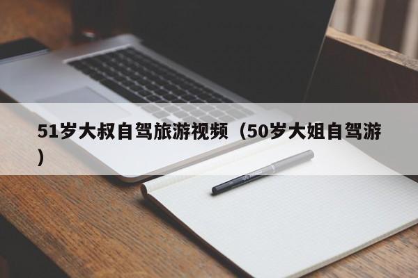 51岁大叔自驾旅游视频（50岁大姐自驾游）