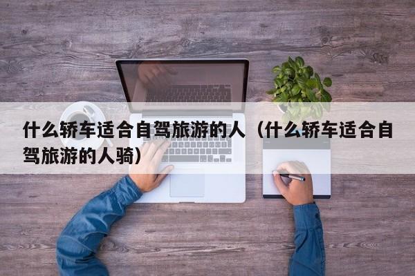什么轿车适合自驾旅游的人（什么轿车适合自驾旅游的人骑）
