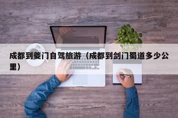 成都到夔门自驾旅游（成都到剑门蜀道多少公里）