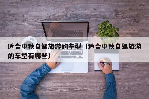 适合中秋自驾旅游的车型（适合中秋自驾旅游的车型有哪些）