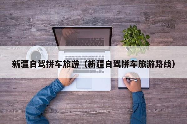新疆自驾拼车旅游（新疆自驾拼车旅游路线）