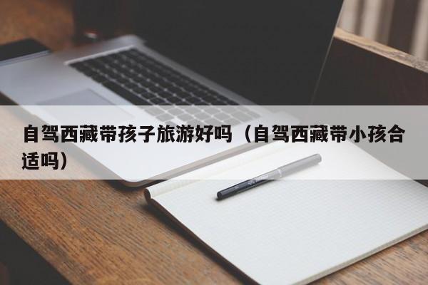 自驾西藏带孩子旅游好吗（自驾西藏带小孩合适吗）