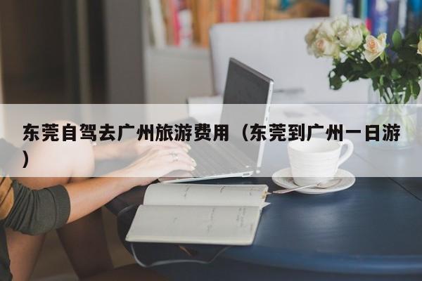 东莞自驾去广州旅游费用（东莞到广州一日游）