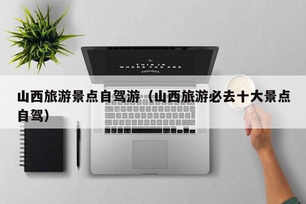 山西旅游景点自驾游（山西旅游必去十大景点自驾）