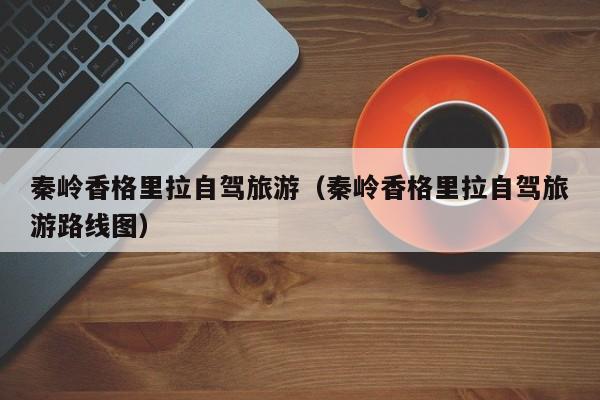 秦岭香格里拉自驾旅游（秦岭香格里拉自驾旅游路线图）