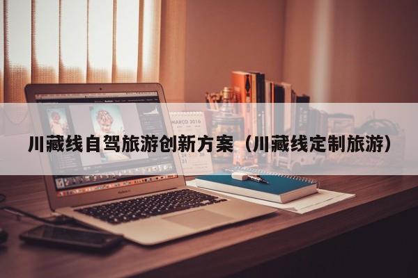 川藏线自驾旅游创新方案（川藏线定制旅游）