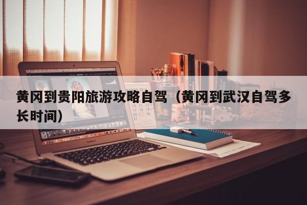 黄冈到贵阳旅游攻略自驾（黄冈到武汉自驾多长时间）