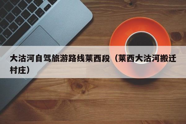 大沽河自驾旅游路线莱西段（莱西大沽河搬迁村庄）