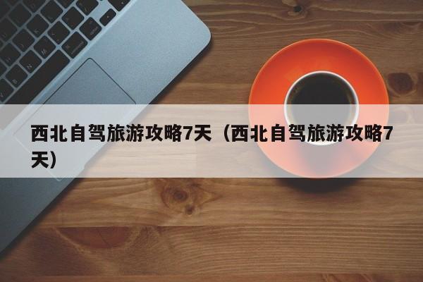 西北自驾旅游攻略7天（西北自驾旅游攻略7天）