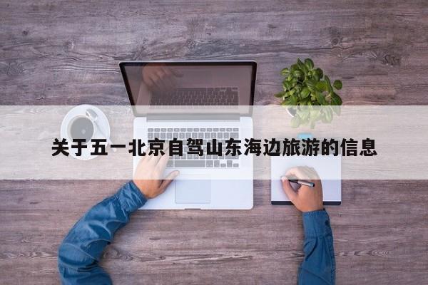 关于五一北京自驾山东海边旅游的信息