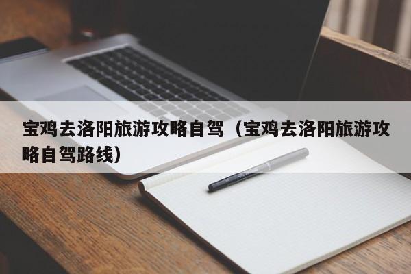 宝鸡去洛阳旅游攻略自驾（宝鸡去洛阳旅游攻略自驾路线）