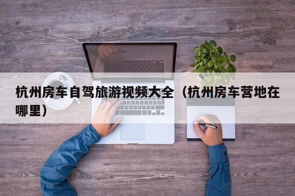 杭州房车自驾旅游视频大全（杭州房车营地在哪里）
