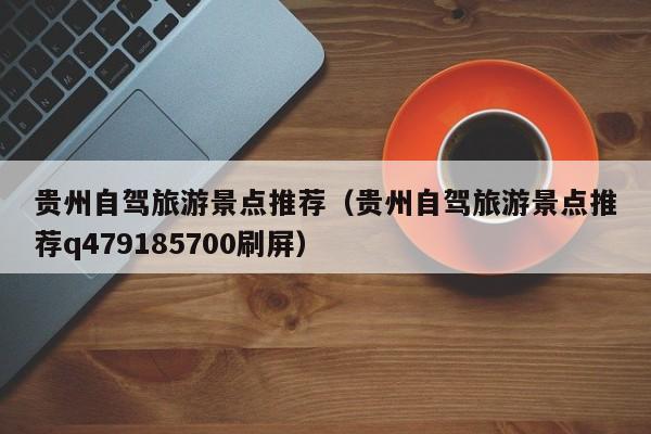 贵州自驾旅游景点推荐（贵州自驾旅游景点推荐q479185700刷屏）