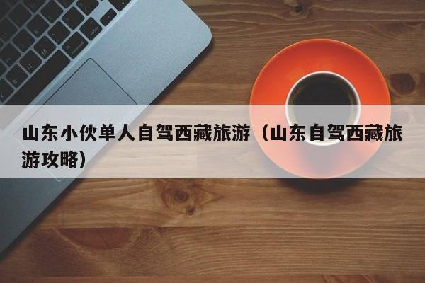 山东小伙单人自驾西藏旅游（山东自驾西藏旅游攻略）