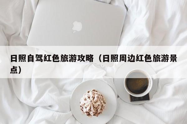 日照自驾红色旅游攻略（日照周边红色旅游景点）
