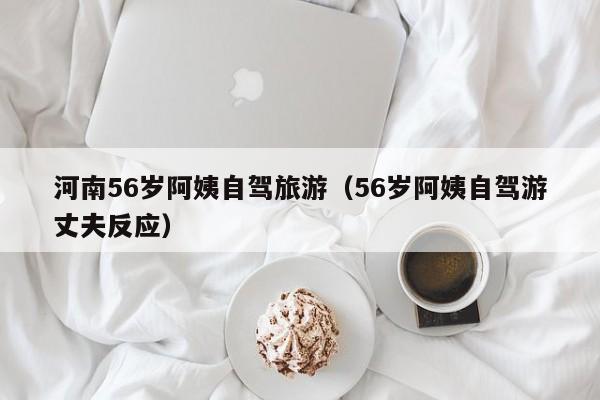 河南56岁阿姨自驾旅游（56岁阿姨自驾游丈夫反应）