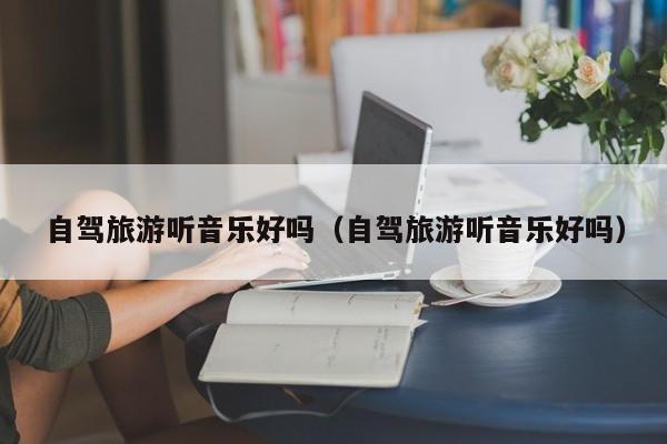 自驾旅游听音乐好吗（自驾旅游听音乐好吗）