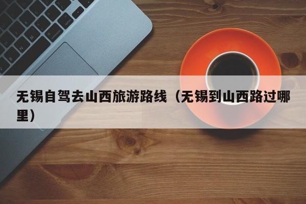 无锡自驾去山西旅游路线（无锡到山西路过哪里）