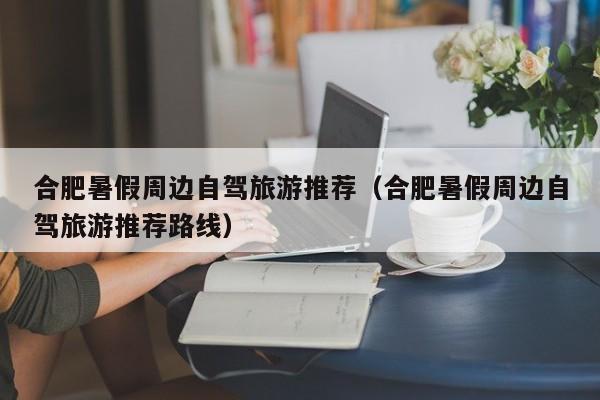 合肥暑假周边自驾旅游推荐（合肥暑假周边自驾旅游推荐路线）