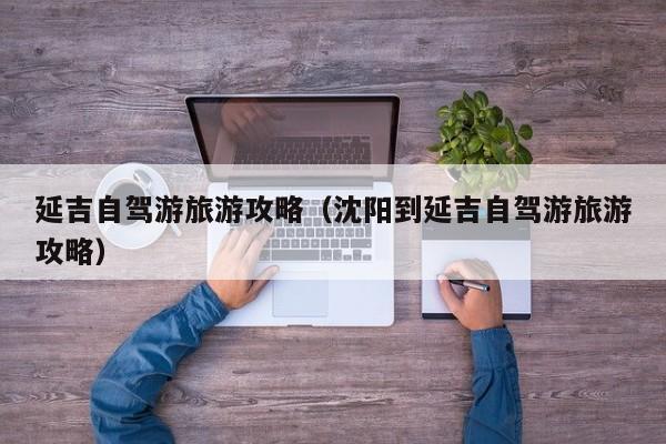 延吉自驾游旅游攻略（沈阳到延吉自驾游旅游攻略）