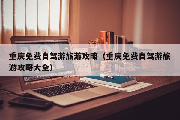 重庆免费自驾游旅游攻略（重庆免费自驾游旅游攻略大全）