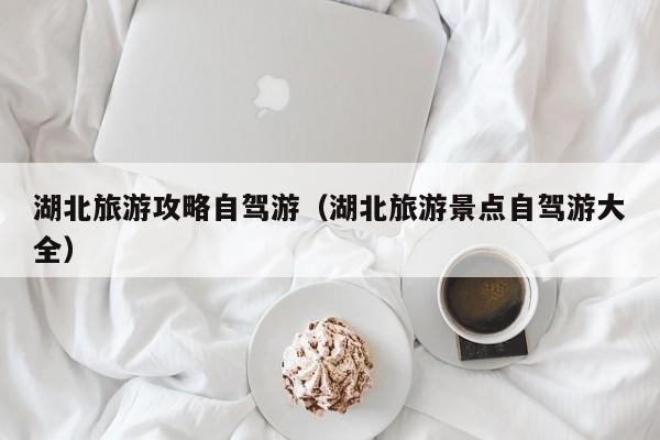 湖北旅游攻略自驾游（湖北旅游景点自驾游大全）