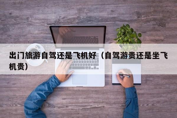 出门旅游自驾还是飞机好（自驾游贵还是坐飞机贵）