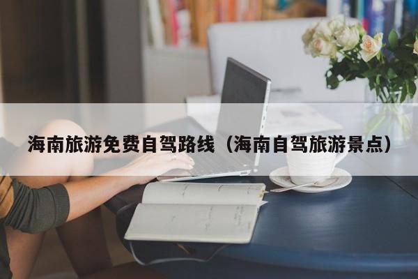 海南旅游免费自驾路线（海南自驾旅游景点）