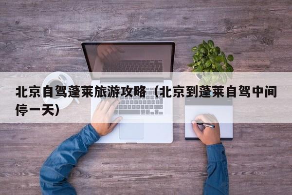 北京自驾蓬莱旅游攻略（北京到蓬莱自驾中间停一天）