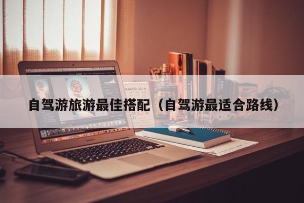 自驾游旅游最佳搭配（自驾游最适合路线）