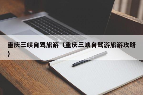 重庆三峡自驾旅游（重庆三峡自驾游旅游攻略）