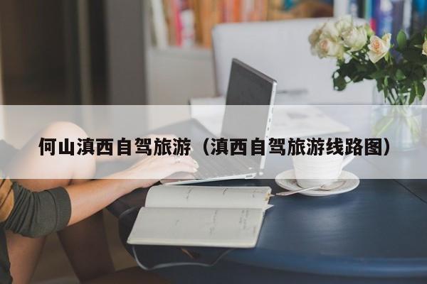 何山滇西自驾旅游（滇西自驾旅游线路图）