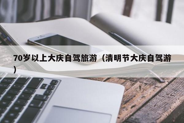 70岁以上大庆自驾旅游（清明节大庆自驾游）