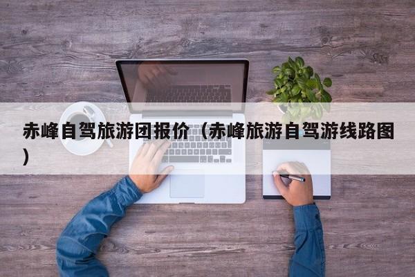 赤峰自驾旅游团报价（赤峰旅游自驾游线路图）