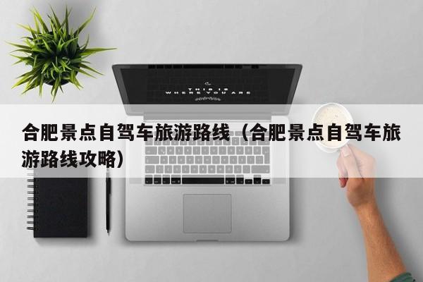 合肥景点自驾车旅游路线（合肥景点自驾车旅游路线攻略）