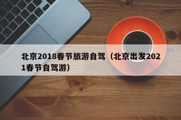 北京2018春节旅游自驾（北京出发2021春节自驾游）
