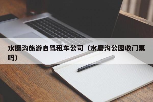 水磨沟旅游自驾租车公司（水磨沟公园收门票吗）
