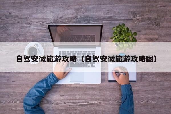 自驾安徽旅游攻略（自驾安徽旅游攻略图）