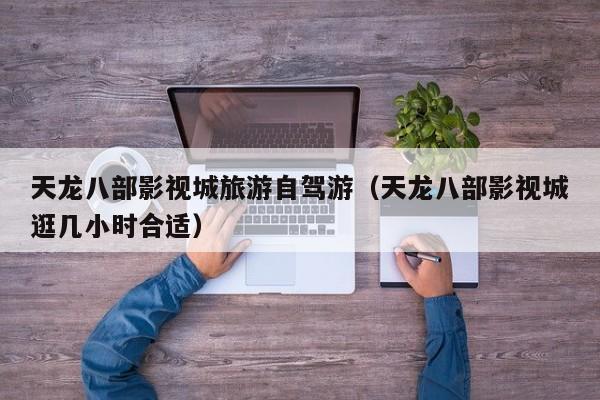 天龙八部影视城旅游自驾游（天龙八部影视城逛几小时合适）