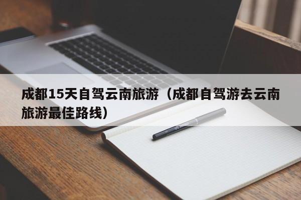 成都15天自驾云南旅游（成都自驾游去云南旅游最佳路线）