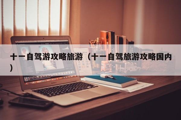 十一自驾游攻略旅游（十一自驾旅游攻略国内）