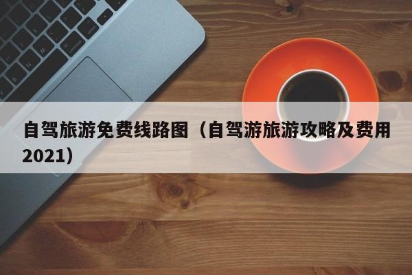 自驾旅游免费线路图（自驾游旅游攻略及费用2021）