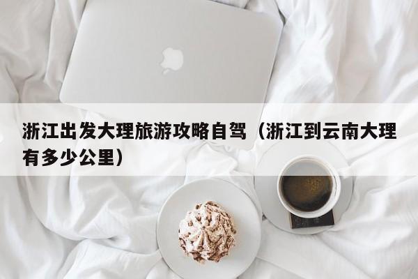 浙江出发大理旅游攻略自驾（浙江到云南大理有多少公里）
