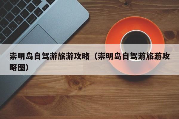 崇明岛自驾游旅游攻略（崇明岛自驾游旅游攻略图）