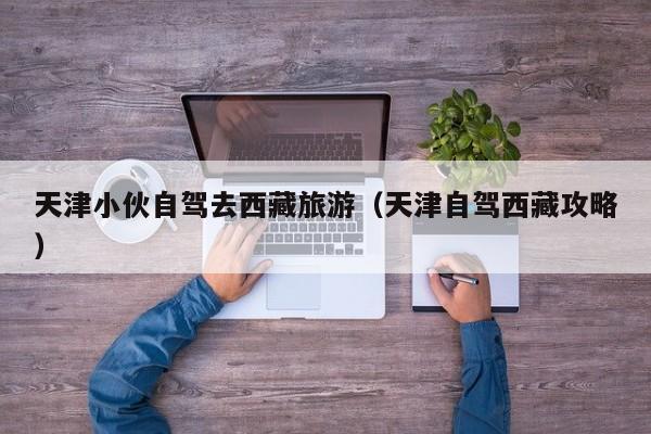 天津小伙自驾去西藏旅游（天津自驾西藏攻略）