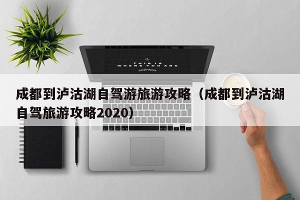 成都到泸沽湖自驾游旅游攻略（成都到泸沽湖自驾旅游攻略2020）
