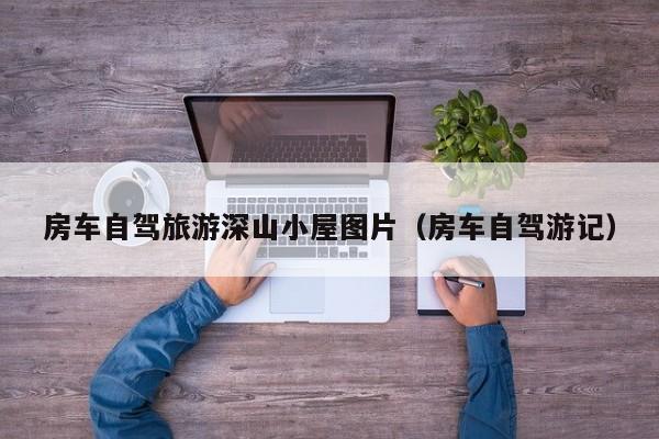 房车自驾旅游深山小屋图片（房车自驾游记）