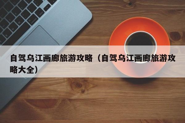 自驾乌江画廊旅游攻略（自驾乌江画廊旅游攻略大全）